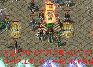 热血传奇私服传奇版官方正式版新手如何快速提升战力并刷到极品装备? 热血传奇私服传奇版官方正式版新手如何快速提升战力并刷到极品装备?