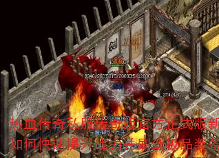 热血传奇私服传奇版官方正式版新手如何快速提升战力并刷到极品装备? 热血传奇私服传奇版官方正式版新手如何快速提升战力并刷到极品装备?