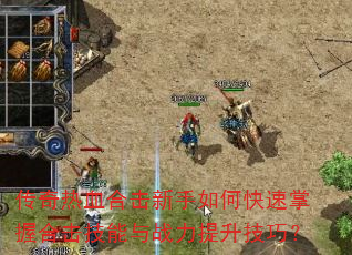 传奇热血合击新手如何快速掌握合击技能与战力提升技巧? 传奇热血合击新手如何快速掌握合击技能与战力提升技巧?