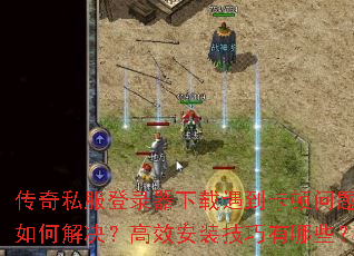 传奇私服登录器下载遇到卡顿问题如何解决?高效安装技巧有哪些? 传奇私服登录器下载遇到卡顿问题如何解决?高效安装技巧有哪些?