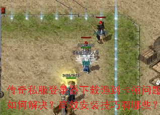 传奇私服登录器下载遇到卡顿问题如何解决?高效安装技巧有哪些? 传奇私服登录器下载遇到卡顿问题如何解决?高效安装技巧有哪些?