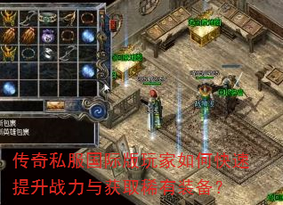 传奇私服国际版玩家如何快速提升战力与获取稀有装备? 传奇私服国际版玩家如何快速提升战力与获取稀有装备?