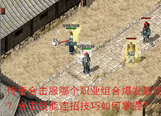 传奇合击服哪个职业组合爆发最强?合击技能连招技巧如何掌握? 传奇合击服哪个职业组合爆发最强?合击技能连招技巧如何掌握?