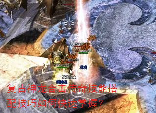 复古神龙合击传奇技能搭配技巧如何快速掌握? 复古神龙合击传奇技能搭配技巧如何快速掌握?