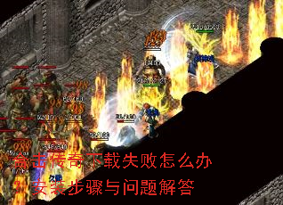 合击传奇下载失败怎么办?安装步骤与问题解答 合击传奇下载失败怎么办?安装步骤与问题解答