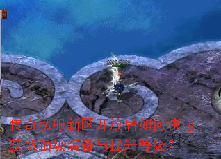 传奇私服新区开放后如何快速获取顶级装备与提升等级? 传奇私服新区开放后如何快速获取顶级装备与提升等级?