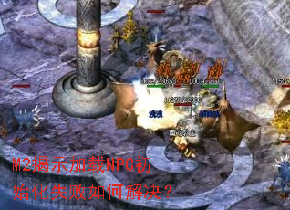 M2揭示加载NPC初始化失败如何解决? M2揭示加载NPC初始化失败如何解决?