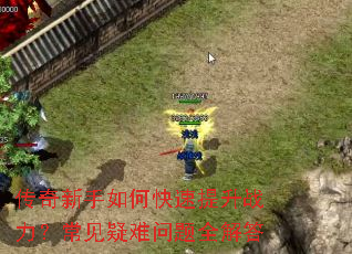 传奇新手如何快速提升战力?常见疑难问题全解答 传奇新手如何快速提升战力?常见疑难问题全解答