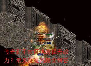 传奇新手如何快速提升战力?常见疑难问题全解答 传奇新手如何快速提升战力?常见疑难问题全解答