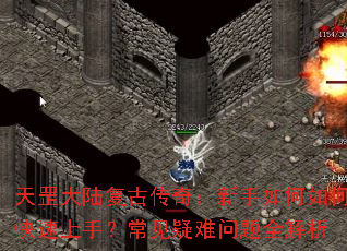 天罡大陆复古传奇:新手如何如何快速上手?常见疑难问题全解析 天罡大陆复古传奇:新手如何如何快速上手?常见疑难问题全解析
