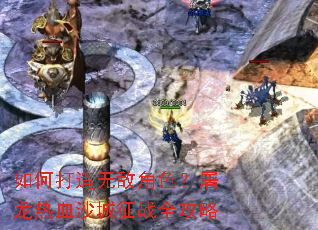 如何打造无敌角色?屠龙热血沙城征战全攻略 如何打造无敌角色?屠龙热血沙城征战全攻略